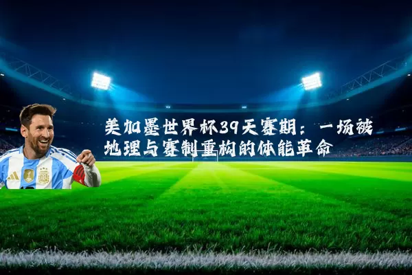 美加墨世界杯39天赛期:一场被地理与赛制重构的体能革命