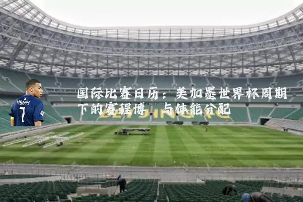 国际比赛日历：美加墨世界杯周期下的赛程博弈与体能分配