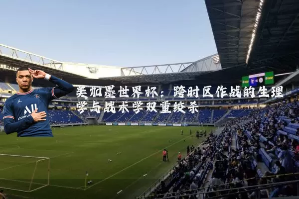美加墨世界杯：跨时区作战的生理学与战术学双重绞杀