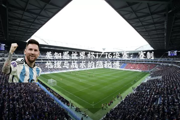 美加墨世界杯1/16决赛：赛制地理与战术的隐秘博弈