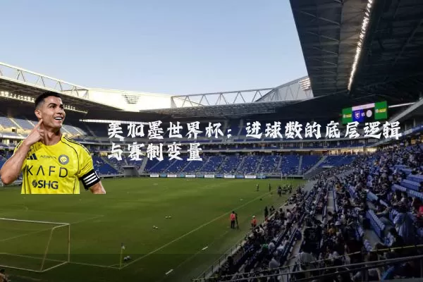 美加墨世界杯：进球数的底层逻辑与赛制变量