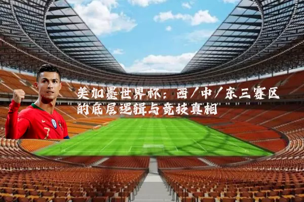 美加墨世界杯:西/中/东三赛区的底层逻辑与竞技真相
