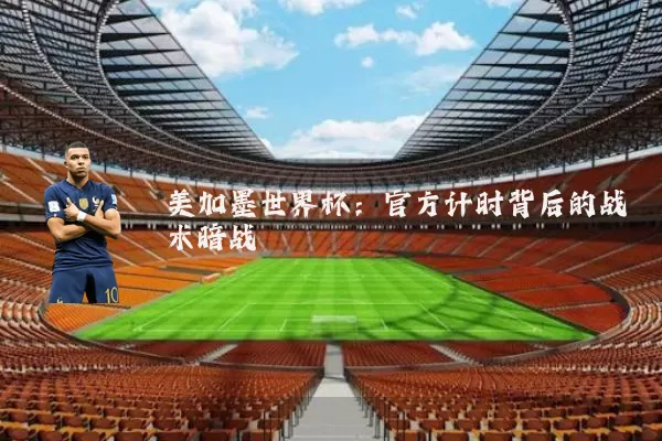 美加墨世界杯:官方计时背后的战术暗战