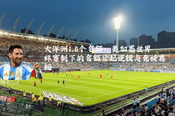 大洋洲1.5个名额：美加墨世界杯赛制下的名额分配逻辑与竞技真相