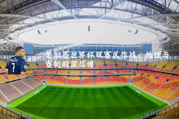 美加墨世界杯双赛区作战：地理与赛制的深层博弈
