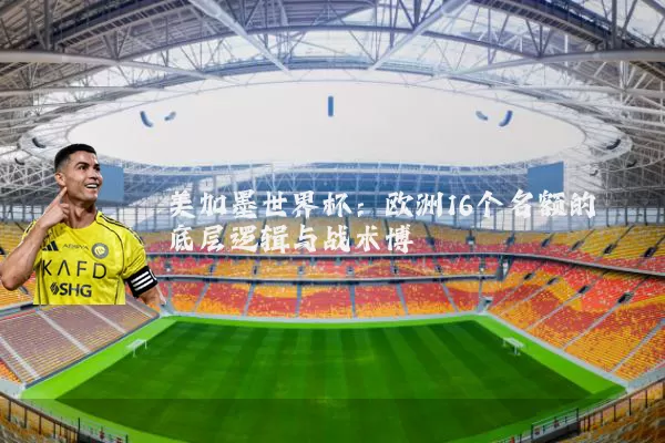 美加墨世界杯:欧洲16个名额的底层逻辑与战术博弈