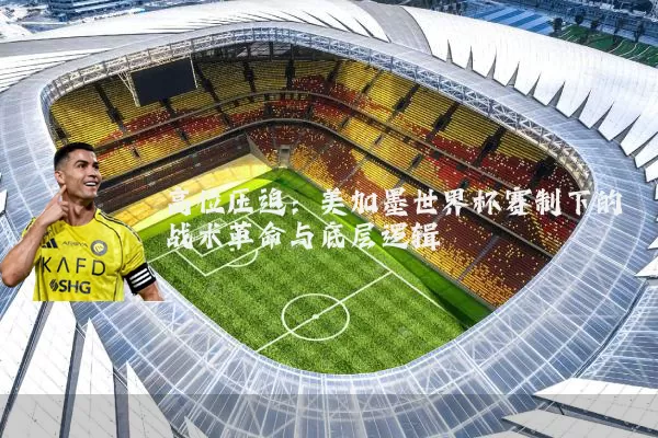 高位压迫：美加墨世界杯赛制下的战术革命与底层逻辑